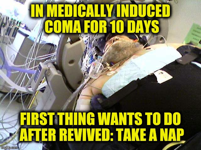 IN MEDICALLY INDUCED COMA FOR 10 DAYS FIRST THING WANTS TO DO AFTER REVIVED: TAKE A NAP | made w/ Imgflip meme maker