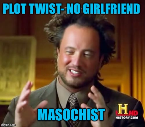 Ancient Aliens Meme | PLOT TWIST- NO GIRLFRIEND MASOCHIST | image tagged in memes,ancient aliens | made w/ Imgflip meme maker