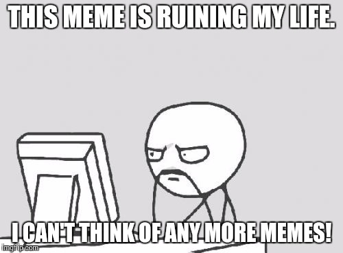 Computer Guy Meme | THIS MEME IS RUINING MY LIFE. I CAN'T THINK OF ANY MORE MEMES! | image tagged in memes,computer guy | made w/ Imgflip meme maker