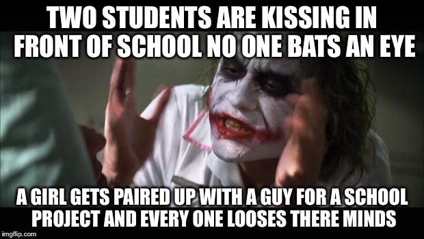 People these days -.- | TWO STUDENTS ARE KISSING IN FRONT OF SCHOOL NO ONE BATS AN EYE; A GIRL GETS PAIRED UP WITH A GUY FOR A SCHOOL PROJECT AND EVERY ONE LOOSES THERE MINDS | image tagged in memes,and everybody loses their minds | made w/ Imgflip meme maker