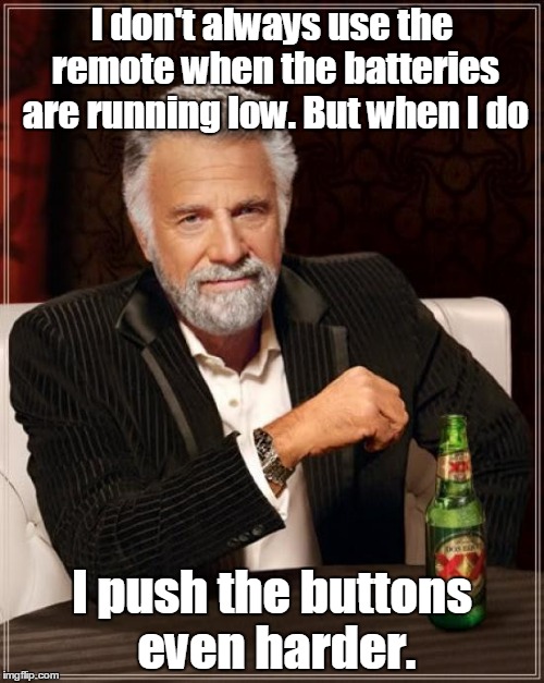 The Most Interesting Man In The World | I don't always use the remote when the batteries are running low. But when I do; I push the buttons even harder. | image tagged in memes,the most interesting man in the world | made w/ Imgflip meme maker