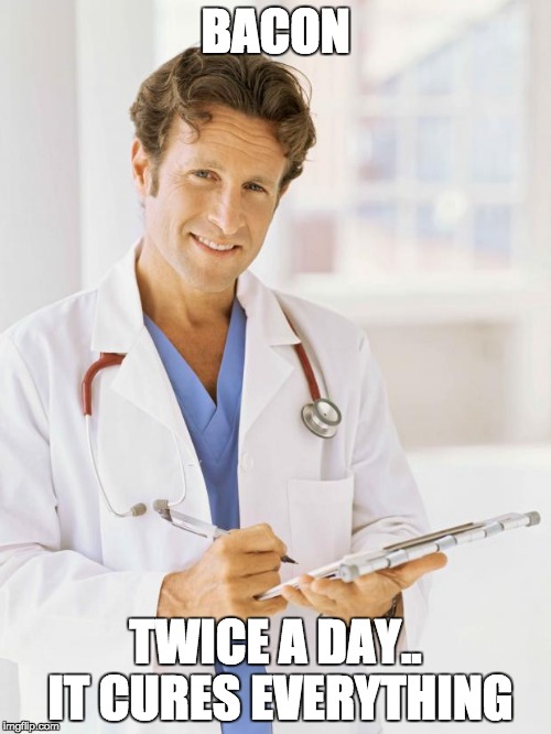 Doctor | BACON; TWICE A DAY.. IT CURES EVERYTHING | image tagged in doctor | made w/ Imgflip meme maker