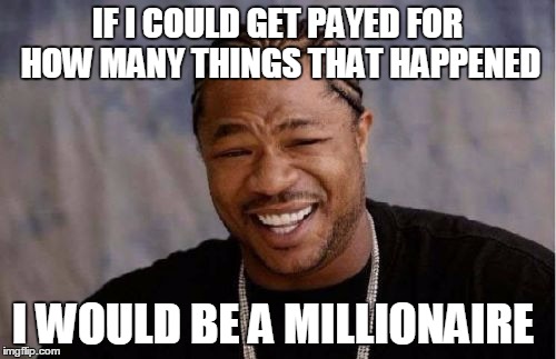Yo Dawg Heard You Meme | IF I COULD GET PAYED FOR HOW MANY THINGS THAT HAPPENED I WOULD BE A MILLIONAIRE | image tagged in memes,yo dawg heard you | made w/ Imgflip meme maker