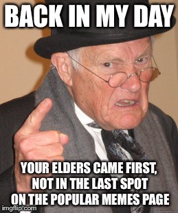 Back In My Day Meme | BACK IN MY DAY; YOUR ELDERS CAME FIRST, NOT IN THE LAST SPOT ON THE POPULAR MEMES PAGE | image tagged in memes,back in my day | made w/ Imgflip meme maker