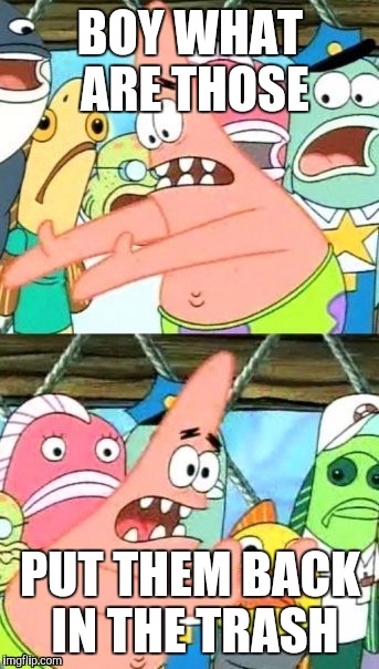 Put It Somewhere Else Patrick | BOY WHAT ARE THOSE; PUT THEM BACK IN THE TRASH | image tagged in memes,put it somewhere else patrick | made w/ Imgflip meme maker