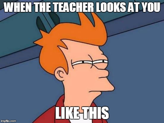 Futurama Fry | WHEN THE TEACHER LOOKS AT YOU; LIKE THIS | image tagged in memes,futurama fry | made w/ Imgflip meme maker