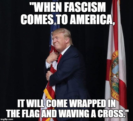 "WHEN FASCISM COMES TO AMERICA, IT WILL COME WRAPPED IN THE FLAG AND WAVING A CROSS." | image tagged in trump flag fascism | made w/ Imgflip meme maker