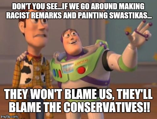X, X Everywhere | DON'T YOU SEE...IF WE GO AROUND MAKING RACIST REMARKS AND PAINTING SWASTIKAS... THEY WON'T BLAME US, THEY'LL BLAME THE CONSERVATIVES!! | image tagged in memes,x x everywhere | made w/ Imgflip meme maker