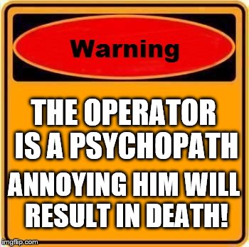 Warning Sign | THE OPERATOR IS A PSYCHOPATH; ANNOYING HIM WILL RESULT IN DEATH! | image tagged in memes,warning sign | made w/ Imgflip meme maker