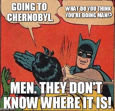 Batman Slapping Robin | GOING TO CHERNOBYL. WHAT DO YOU THINK YOU'RE DOING MAN!? MEN. THEY DON'T KNOW WHERE IT IS! | image tagged in memes,batman slapping robin | made w/ Imgflip meme maker
