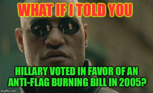 Matrix Morpheus | WHAT IF I TOLD YOU; HILLARY VOTED IN FAVOR OF AN ANTI-FLAG BURNING BILL IN 2005? | image tagged in memes,matrix morpheus | made w/ Imgflip meme maker