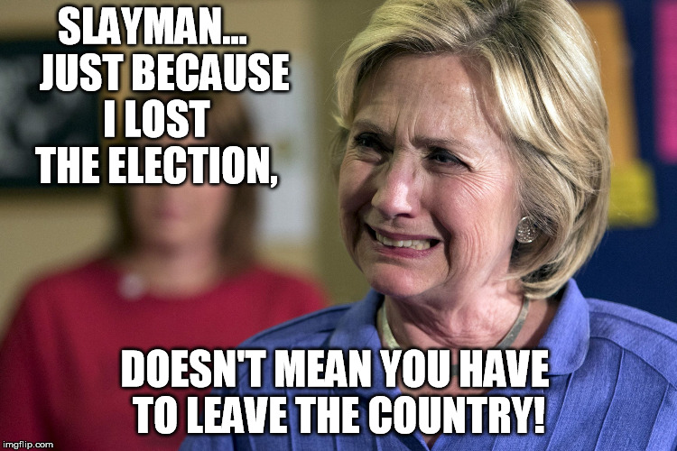 SLAYMAN...   JUST BECAUSE I LOST THE ELECTION, DOESN'T MEAN YOU HAVE TO LEAVE THE COUNTRY! | image tagged in hillary crying | made w/ Imgflip meme maker