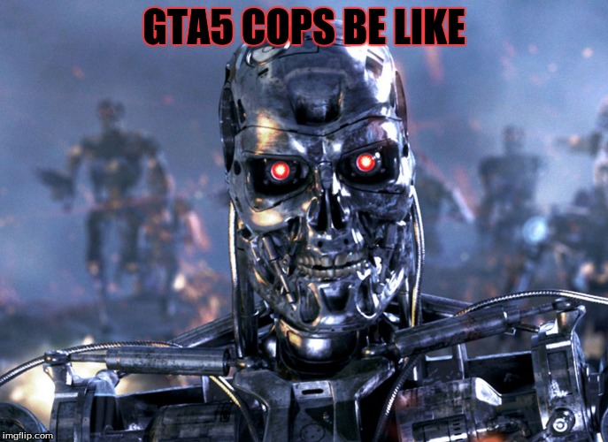 Gta5 cops | GTA5 COPS BE LIKE | image tagged in gta5,terminator,funny | made w/ Imgflip meme maker