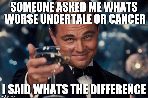 Undertale meme | SOMEONE ASKED ME WHATS WORSE UNDERTALE OR CANCER; I SAID WHATS THE DIFFERENCE | image tagged in leonardo dicaprio cheers,memes,undertale,cancer | made w/ Imgflip meme maker