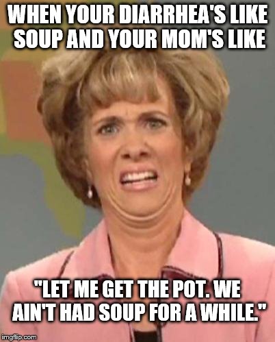 Split Pea or Bean with Bacon? | WHEN YOUR DIARRHEA'S LIKE SOUP AND YOUR MOM'S LIKE; "LET ME GET THE POT. WE AIN'T HAD SOUP FOR A WHILE." | image tagged in diarrhea,soup,disgusted,sick,funny memes,bad joke | made w/ Imgflip meme maker