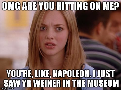 OMG Karen Meme | OMG ARE YOU HITTING ON ME? YOU'RE, LIKE, NAPOLEON. I JUST SAW YR WEINER IN THE MUSEUM | image tagged in memes,omg karen | made w/ Imgflip meme maker
