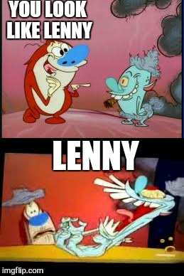 Its uncanny.  .. | YOU LOOK LIKE LENNY; LENNY | image tagged in memes,lenny,ren and stimpy,funny | made w/ Imgflip meme maker