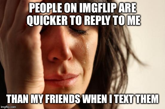 You might have no friends when | PEOPLE ON IMGFLIP ARE QUICKER TO REPLY TO ME; THAN MY FRIENDS WHEN I TEXT THEM | image tagged in memes,first world problems,no friends | made w/ Imgflip meme maker