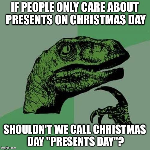 See where this is going? | IF PEOPLE ONLY CARE ABOUT PRESENTS ON CHRISTMAS DAY; SHOULDN'T WE CALL CHRISTMAS DAY "PRESENTS DAY"? | image tagged in memes,philosoraptor,christmas | made w/ Imgflip meme maker