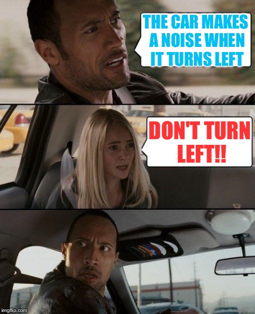 The Rock Driving Meme | THE CAR MAKES A NOISE WHEN IT TURNS LEFT; DON'T TURN LEFT!! | image tagged in memes,the rock driving | made w/ Imgflip meme maker