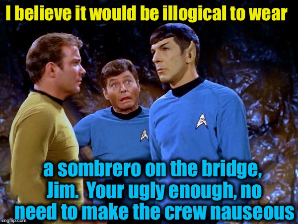 I believe it would be illogical to wear a sombrero on the bridge, Jim.  Your ugly enough, no need to make the crew nauseous | made w/ Imgflip meme maker