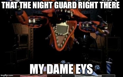 Foxy | THAT THE NIGHT GUARD RIGHT THERE; MY DAME EYS | image tagged in foxy | made w/ Imgflip meme maker
