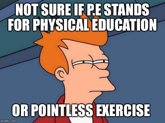 Futurama Fry | NOT SURE IF P.E STANDS FOR PHYSICAL EDUCATION; OR POINTLESS EXERCISE | image tagged in memes,futurama fry | made w/ Imgflip meme maker