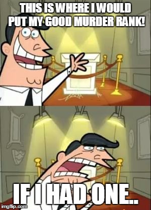 This Is Where I'd Put My Trophy If I Had One Meme | THIS IS WHERE I WOULD PUT MY GOOD MURDER RANK! IF I HAD ONE.. | image tagged in memes,this is where i'd put my trophy if i had one | made w/ Imgflip meme maker