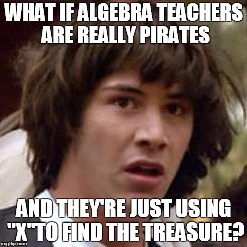 Conspiracy Keanu Meme | WHAT IF ALGEBRA TEACHERS ARE REALLY PIRATES; AND THEY'RE JUST USING "X"TO FIND THE TREASURE? | image tagged in memes,conspiracy keanu | made w/ Imgflip meme maker