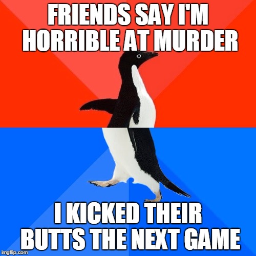 Socially Awesome Awkward Penguin Meme | FRIENDS SAY I'M HORRIBLE AT MURDER; I KICKED THEIR BUTTS THE NEXT GAME | image tagged in memes,socially awesome awkward penguin | made w/ Imgflip meme maker