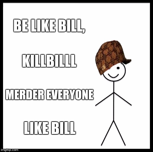 Be Like Bill | BE LIKE BILL, KILLBILLL; MERDER EVERYONE; LIKE BILL | image tagged in memes,be like bill,scumbag | made w/ Imgflip meme maker