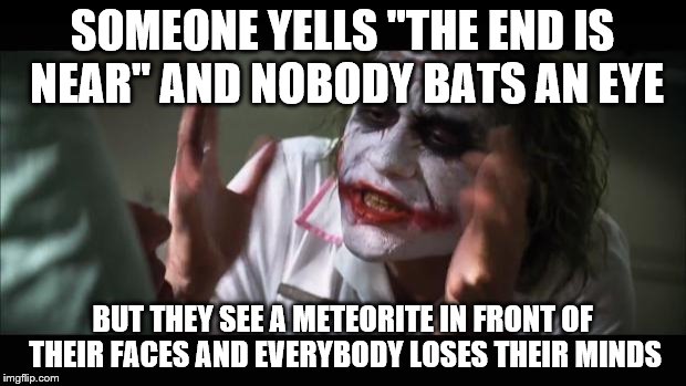 Nd Evrybdy Lses Thr Mnds | SOMEONE YELLS "THE END IS NEAR" AND NOBODY BATS AN EYE; BUT THEY SEE A METEORITE IN FRONT OF THEIR FACES AND EVERYBODY LOSES THEIR MINDS | image tagged in memes,and everybody loses their minds,funny,the end,the end is near | made w/ Imgflip meme maker