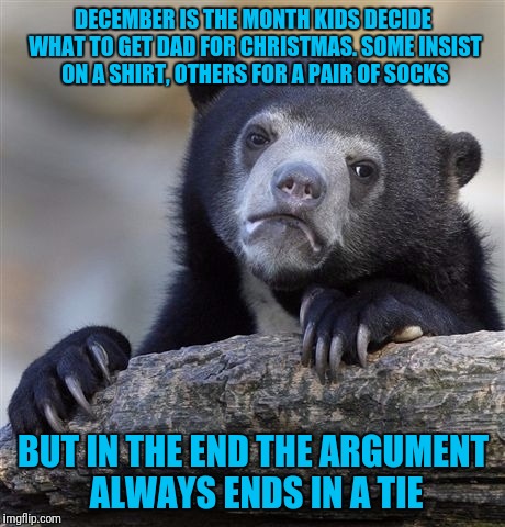 Confession Bear | DECEMBER IS THE MONTH KIDS DECIDE WHAT TO GET DAD FOR CHRISTMAS. SOME INSIST ON A SHIRT, OTHERS FOR A PAIR OF SOCKS; BUT IN THE END THE ARGUMENT ALWAYS ENDS IN A TIE | image tagged in memes,confession bear | made w/ Imgflip meme maker
