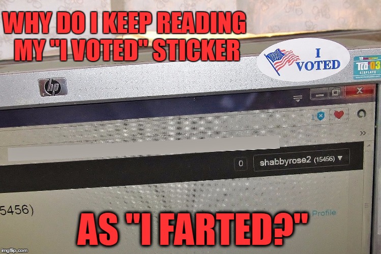 TRUE STORY | WHY DO I KEEP READING MY "I VOTED" STICKER; AS "I FARTED?" | image tagged in meme,election 2016,presidential election,i voted,stinky election,freudian slip | made w/ Imgflip meme maker
