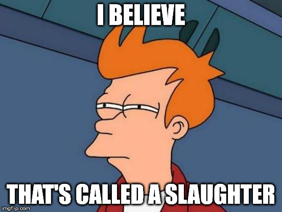 Futurama Fry Reverse | I BELIEVE THAT'S CALLED A SLAUGHTER | image tagged in futurama fry reverse | made w/ Imgflip meme maker