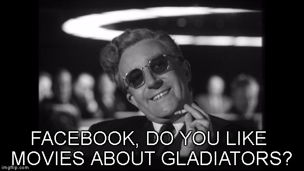 dr strangelove | FACEBOOK, DO YOU LIKE MOVIES ABOUT GLADIATORS? | image tagged in dr strangelove | made w/ Imgflip meme maker