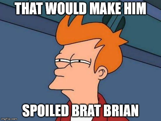 Futurama Fry Reverse | THAT WOULD MAKE HIM SPOILED BRAT BRIAN | image tagged in futurama fry reverse | made w/ Imgflip meme maker