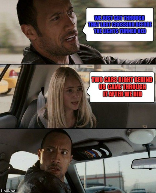 crosstown traffic | WE JUST GOT THROUGH THAT LAST CROSSING BEFORE THE LIGHTS TURNED RED; TWO CARS RIGHT BEHIND US  CAME THROUGH IT AFTER WE DID | image tagged in memes,the rock driving | made w/ Imgflip meme maker