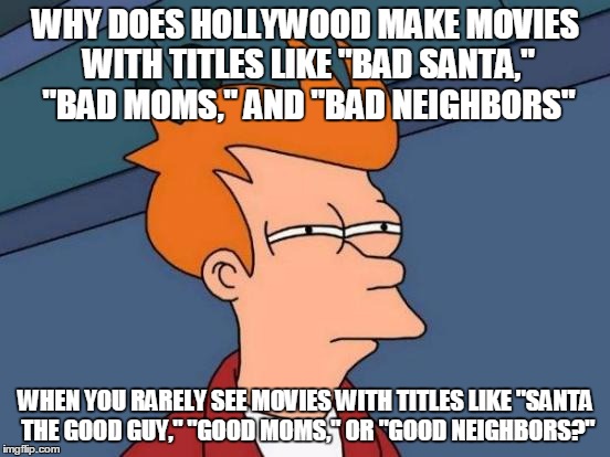 Futurama Fry | WHY DOES HOLLYWOOD MAKE MOVIES WITH TITLES LIKE "BAD SANTA," "BAD MOMS," AND "BAD NEIGHBORS"; WHEN YOU RARELY SEE MOVIES WITH TITLES LIKE "SANTA THE GOOD GUY," "GOOD MOMS," OR "GOOD NEIGHBORS?" | image tagged in memes,futurama fry | made w/ Imgflip meme maker