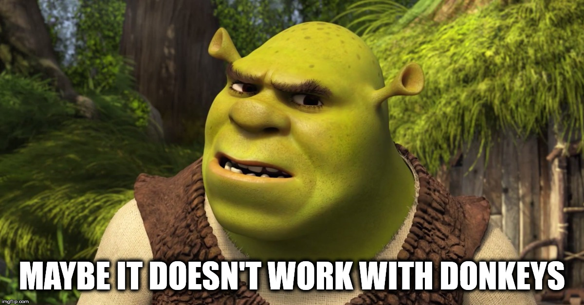 Shrek is right! | MAYBE IT DOESN'T WORK WITH DONKEYS | image tagged in shrek,donkey,work | made w/ Imgflip meme maker