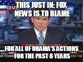 Fox news alert | THIS JUST IN: FOX NEWS IS TO BLAME; FOR ALL OF OBAMA'S ACTIONS FOR THE PAST 8 YEARS | image tagged in fox news alert | made w/ Imgflip meme maker