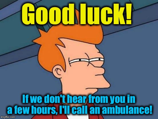 Futurama Fry Meme | Good luck! If we don't hear from you in a few hours, I'll call an ambulance! | image tagged in memes,futurama fry | made w/ Imgflip meme maker