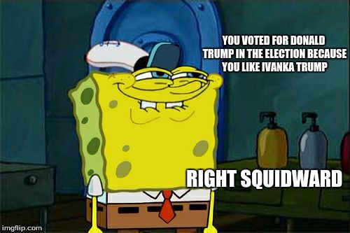 Don't You Squidward | YOU VOTED FOR DONALD TRUMP IN THE ELECTION BECAUSE YOU LIKE IVANKA TRUMP; RIGHT SQUIDWARD | image tagged in memes,dont you squidward | made w/ Imgflip meme maker