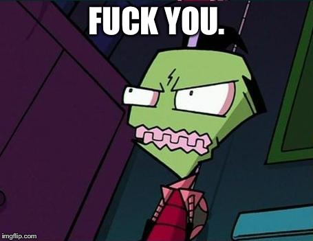 Angry Zim | F**K YOU. | image tagged in angry zim | made w/ Imgflip meme maker