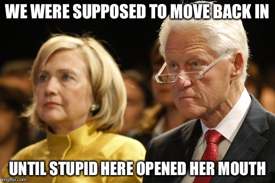 Bill and Hillary | WE WERE SUPPOSED TO MOVE BACK IN UNTIL STUPID HERE OPENED HER MOUTH | image tagged in bill and hillary | made w/ Imgflip meme maker