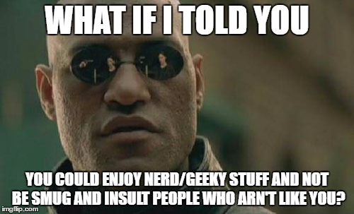 Matrix Morpheus | WHAT IF I TOLD YOU; YOU COULD ENJOY NERD/GEEKY STUFF AND NOT BE SMUG AND INSULT PEOPLE WHO ARN'T LIKE YOU? | image tagged in memes,matrix morpheus | made w/ Imgflip meme maker