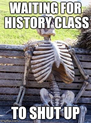 Waiting Skeleton | WAITING FOR HISTORY CLASS; TO SHUT UP | image tagged in memes,waiting skeleton | made w/ Imgflip meme maker
