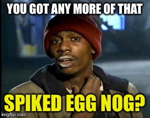 Y'all Got Any More Of That Meme | YOU GOT ANY MORE OF THAT SPIKED EGG NOG? | image tagged in memes,yall got any more of | made w/ Imgflip meme maker