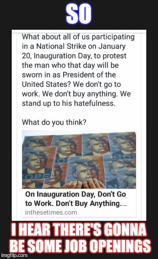 Have fun being unemployed after your temper tantrum | SO; I HEAR THERE'S GONNA BE SOME JOB OPENINGS | image tagged in trump strike,memes | made w/ Imgflip meme maker