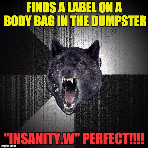 Insanity Wolf | FINDS A LABEL ON A BODY BAG IN THE DUMPSTER; "INSANITY.W" PERFECT!!!! | image tagged in memes,insanity wolf | made w/ Imgflip meme maker